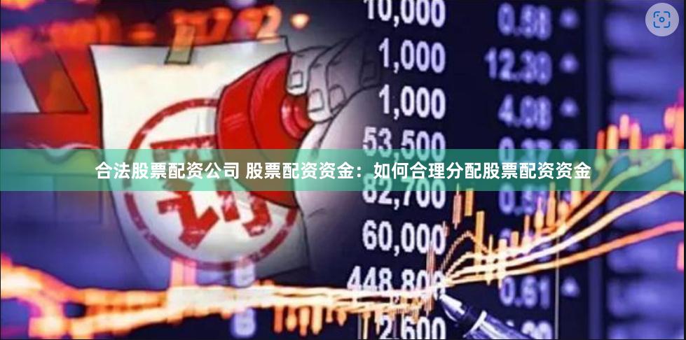 合法股票配资公司 股票配资资金：如何合理分配股票配资资金
