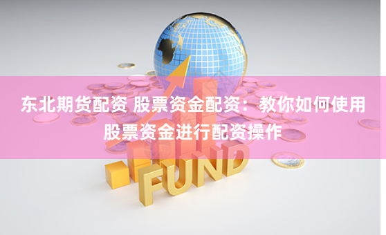 东北期货配资 股票资金配资：教你如何使用股票资金进行配资操作