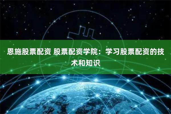 恩施股票配资 股票配资学院：学习股票配资的技术和知识