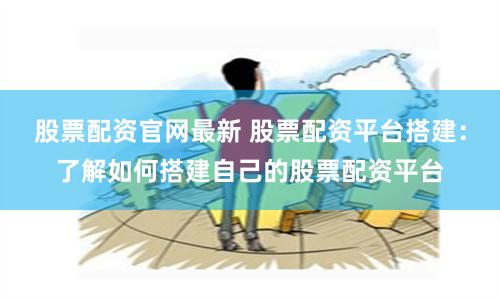 股票配资官网最新 股票配资平台搭建：了解如何搭建自己的股票配资平台