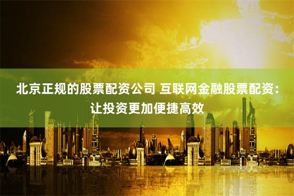 北京正规的股票配资公司 互联网金融股票配资：让投资更加便捷高效