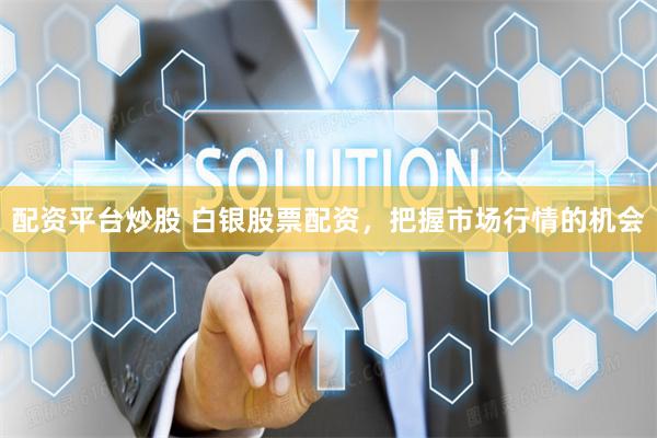 配资平台炒股 白银股票配资，把握市场行情的机会