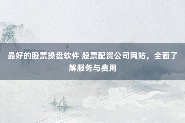 最好的股票操盘软件 股票配资公司网站，全面了解服务与费用