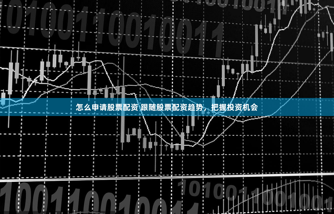 怎么申请股票配资 跟随股票配资趋势，把握投资机会