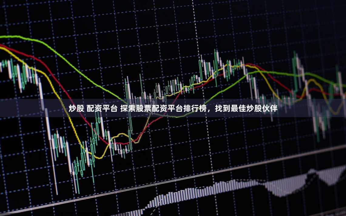 炒股 配资平台 探索股票配资平台排行榜，找到最佳炒股伙伴