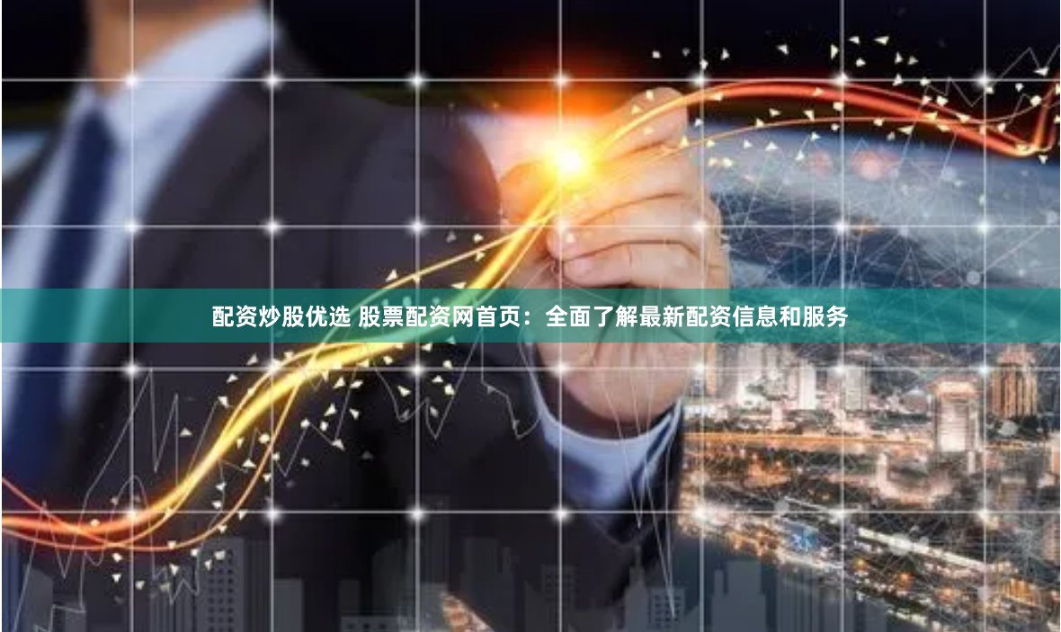 配资炒股优选 股票配资网首页：全面了解最新配资信息和服务