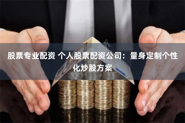 股票专业配资 个人股票配资公司：量身定制个性化炒股方案