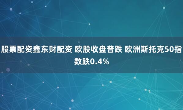 股票配资鑫东财配资 欧股收盘普跌 欧洲斯托克50指数跌0.4%