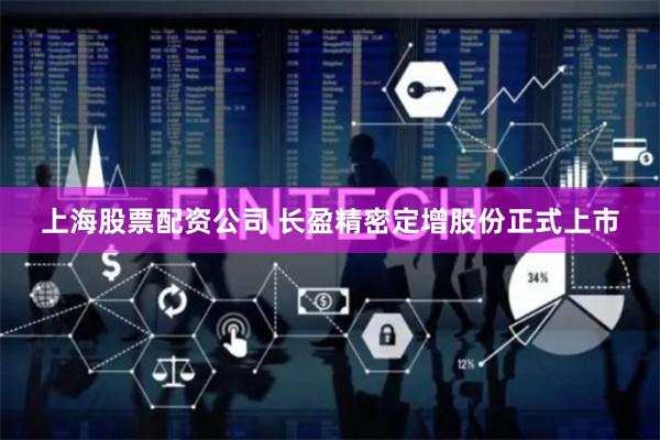 上海股票配资公司 长盈精密定增股份正式上市