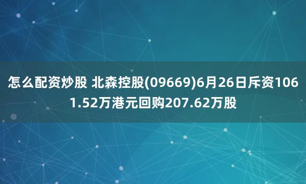 怎么配资炒股 北森控股(09669)6月26日斥资1061.52万港元回购207.62万股