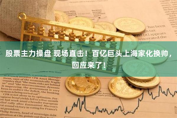 股票主力操盘 现场直击！百亿巨头上海家化换帅，回应来了！