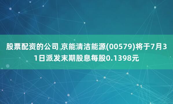 股票配资的公司 京能清洁能源(00579)将于7月31日派发末期股息每股0.1398元