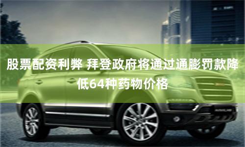 股票配资利弊 拜登政府将通过通膨罚款降低64种药物价格