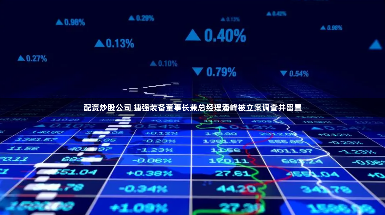 配资炒股公司 捷强装备董事长兼总经理潘峰被立案调查并留置