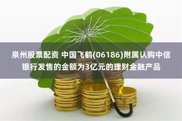 泉州股票配资 中国飞鹤(06186)附属认购中信银行发售的金额为3亿元的理财金融产品