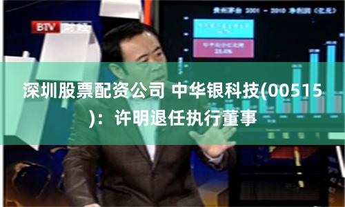 深圳股票配资公司 中华银科技(00515)：许明退任执行董事