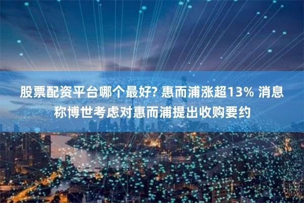 股票配资平台哪个最好? 惠而浦涨超13% 消息称博世考虑对惠而浦提出收购要约