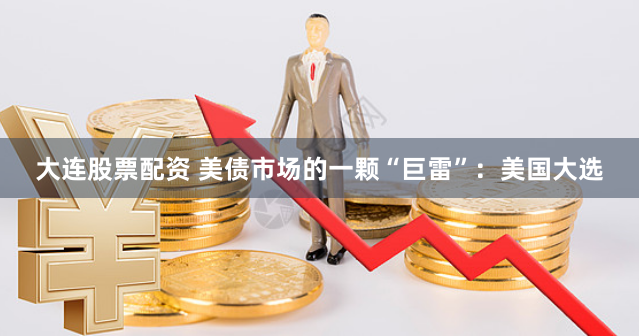 大连股票配资 美债市场的一颗“巨雷”：美国大选