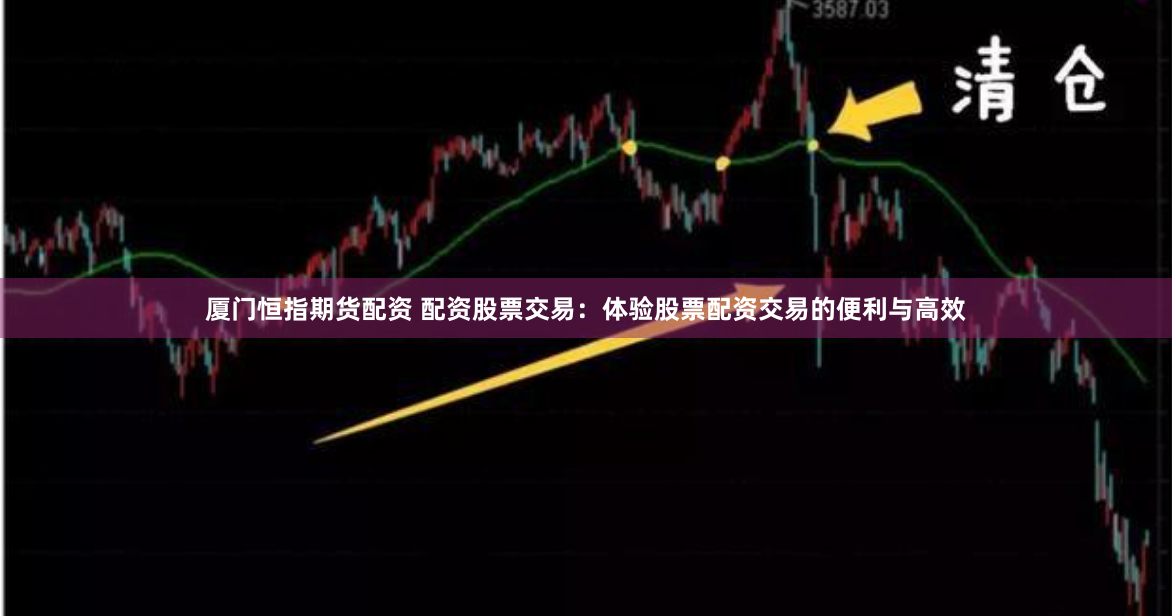 厦门恒指期货配资 配资股票交易：体验股票配资交易的便利与高效