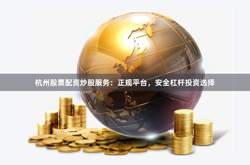 杭州股票配资炒股服务：正规平台，安全杠杆投资选择