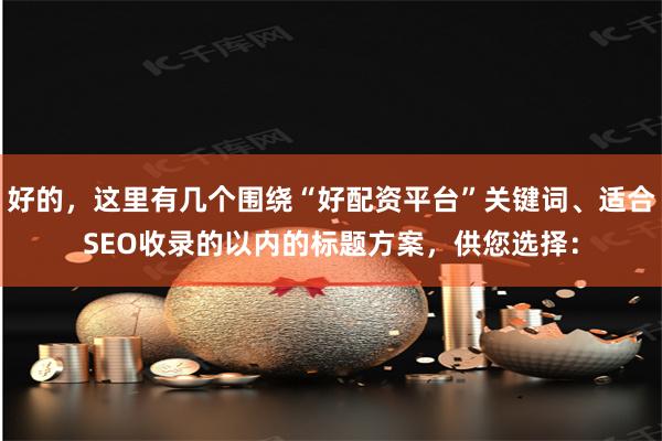 好的，这里有几个围绕“好配资平台”关键词、适合SEO收录的以内的标题方案，供您选择：