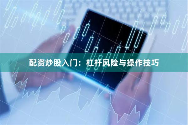 配资炒股入门：杠杆风险与操作技巧