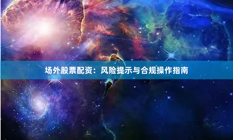 场外股票配资：风险提示与合规操作指南