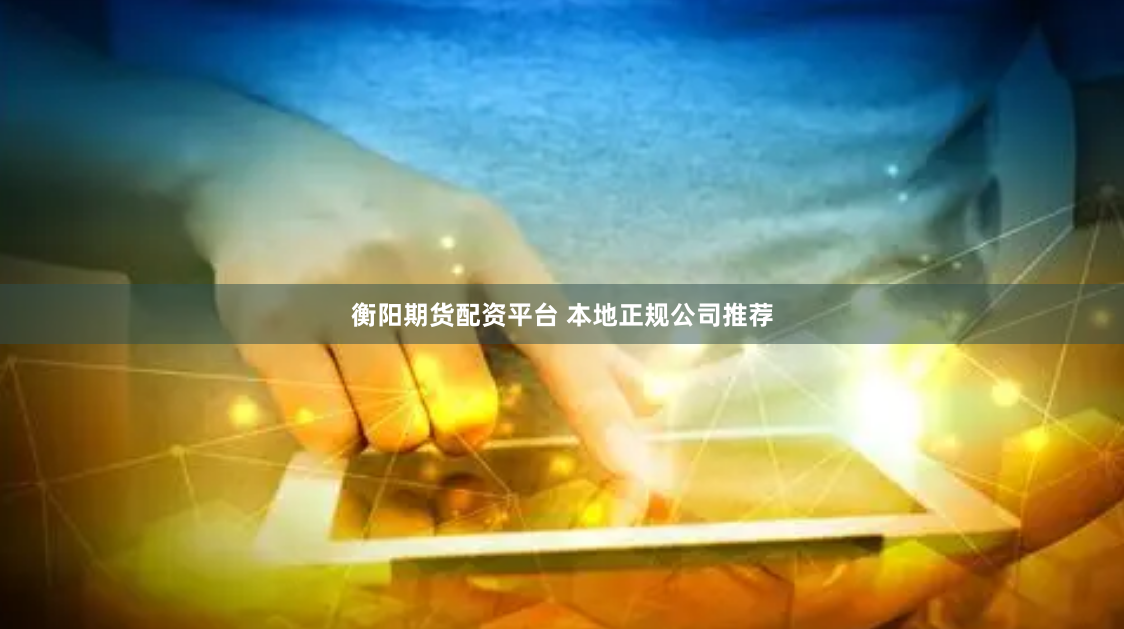 衡阳期货配资平台 本地正规公司推荐