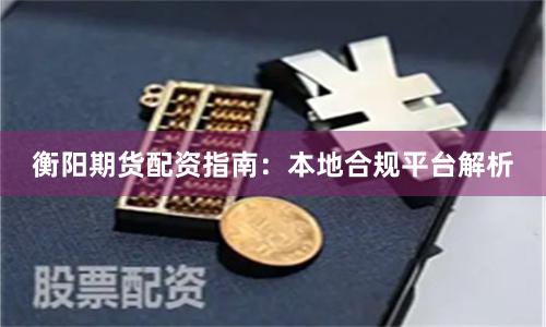 衡阳期货配资指南:本地合规平台解析